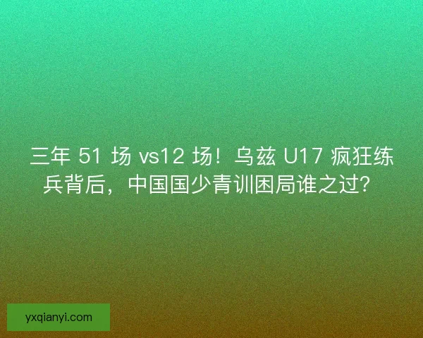 三年 51 场 vs12 场！乌兹 U17 疯狂练兵背后，中国国少青训困局谁之过？