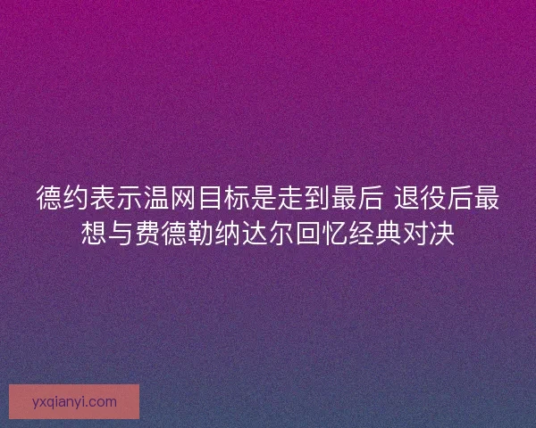德约表示温网目标是走到最后 退役后最想与费德勒纳达尔回忆经典对决