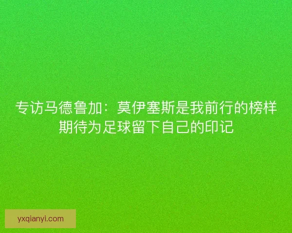 专访马德鲁加：莫伊塞斯是我前行的榜样期待为足球留下自己的印记