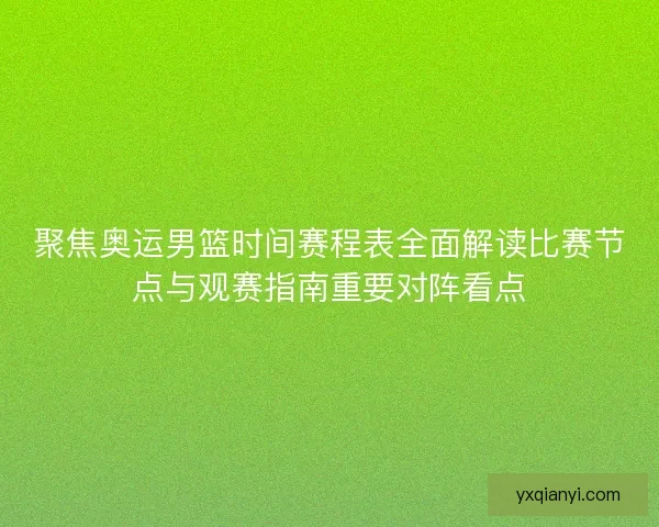 聚焦奥运男篮时间赛程表全面解读比赛节点与观赛指南重要对阵看点