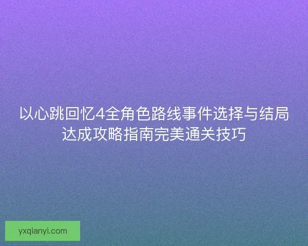 以心跳回忆4全角色路线事件选择与结局达成攻略指南完美通关技巧 以心跳回忆4全角色路线事件选择与结局达成攻略指南完美通关技巧