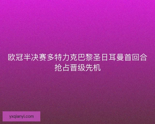 欧冠半决赛多特力克巴黎圣日耳曼首回合抢占晋级先机 欧冠半决赛多特力克巴黎圣日耳曼首回合抢占晋级先机