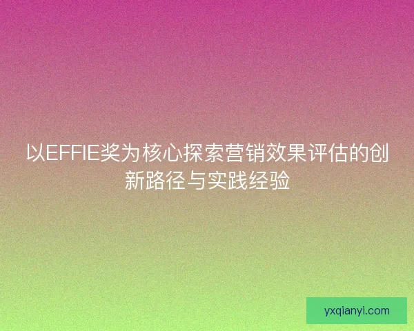 以EFFIE奖为核心探索营销效果评估的创新路径与实践经验