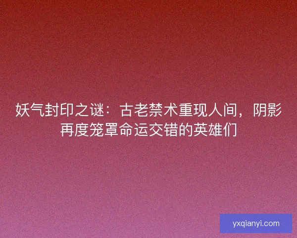 妖气封印之谜：古老禁术重现人间，阴影再度笼罩命运交错的英雄们