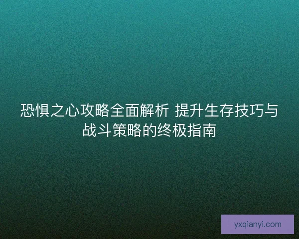 恐惧之心攻略全面解析 提升生存技巧与战斗策略的终极指南
