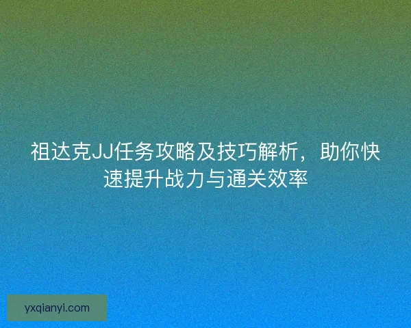 祖达克JJ任务攻略及技巧解析，助你快速提升战力与通关效率
