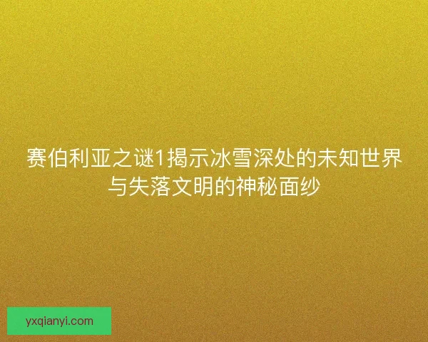 赛伯利亚之谜1揭示冰雪深处的未知世界与失落文明的神秘面纱