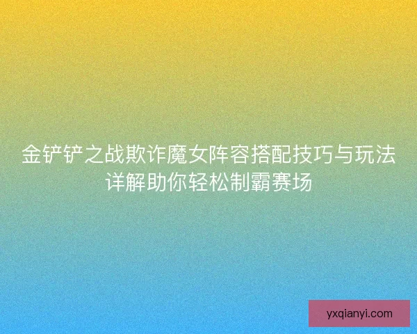 金铲铲之战欺诈魔女阵容搭配技巧与玩法详解助你轻松制霸赛场
