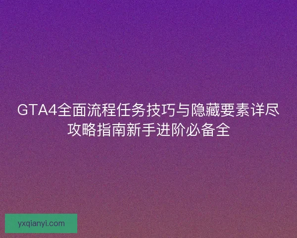 GTA4全面流程任务技巧与隐藏要素详尽攻略指南新手进阶必备全