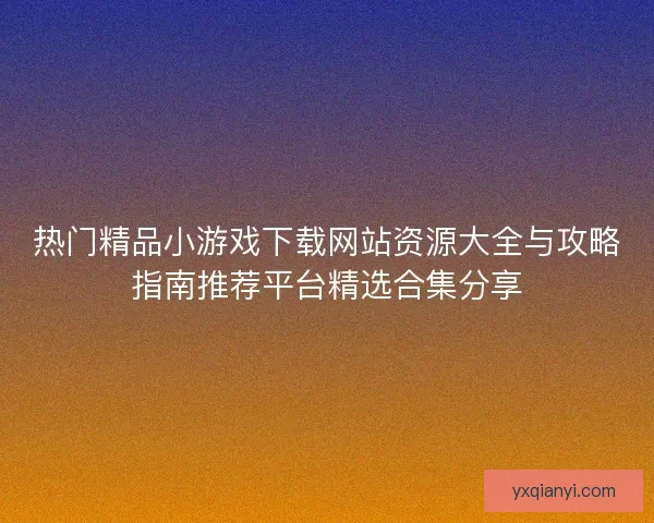 热门精品小游戏下载网站资源大全与攻略指南推荐平台精选合集分享