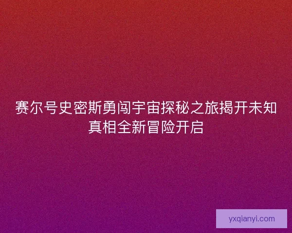 赛尔号史密斯勇闯宇宙探秘之旅揭开未知真相全新冒险开启