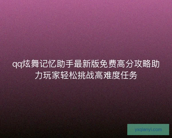 qq炫舞记忆助手最新版免费高分攻略助力玩家轻松挑战高难度任务