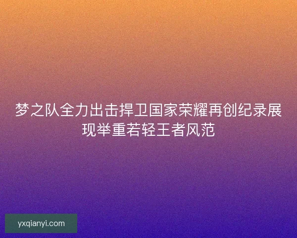 梦之队全力出击捍卫国家荣耀再创纪录展现举重若轻王者风范