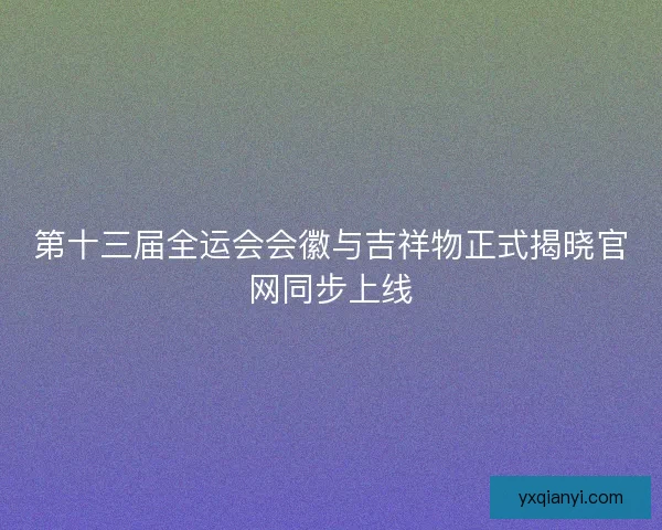 第十三届全运会会徽与吉祥物正式揭晓官网同步上线