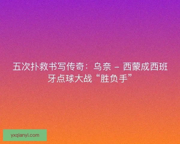五次扑救书写传奇：乌奈 - 西蒙成西班牙点球大战 “胜负手”