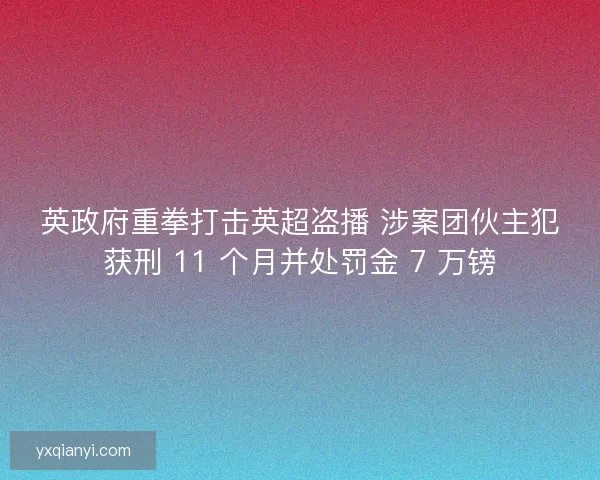 英政府重拳打击英超盗播 涉案团伙主犯获刑 11 个月并处罚金 7 万镑