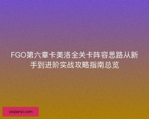 FGO第六章卡美洛全关卡阵容思路从新手到进阶实战攻略指南总览