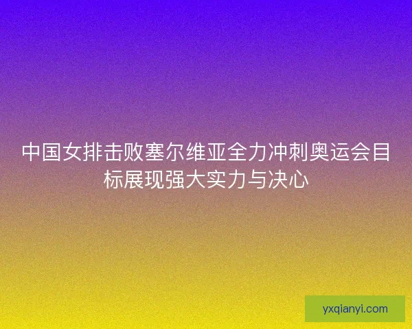 中国女排击败塞尔维亚全力冲刺奥运会目标展现强大实力与决心 中国女排击败塞尔维亚全力冲刺奥运会目标展现强大实力与决心