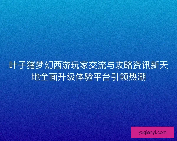 叶子猪梦幻西游玩家交流与攻略资讯新天地全面升级体验平台引领热潮 叶子猪梦幻西游玩家交流与攻略资讯新天地全面升级体验平台引领热潮