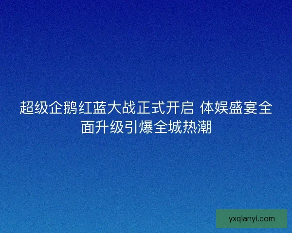 超级企鹅红蓝大战正式开启 体娱盛宴全面升级引爆全城热潮