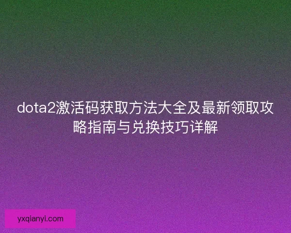 dota2激活码获取方法大全及最新领取攻略指南与兑换技巧详解