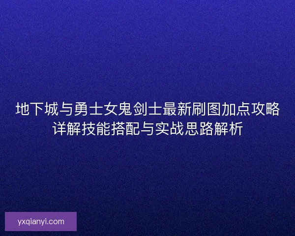 地下城与勇士女鬼剑士最新刷图加点攻略详解技能搭配与实战思路解析