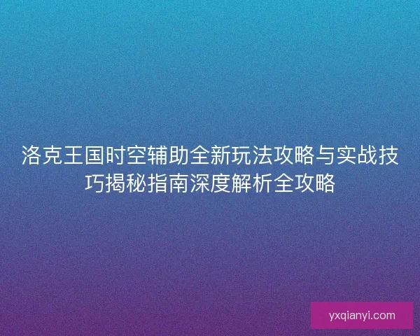洛克王国时空辅助全新玩法攻略与实战技巧揭秘指南深度解析全攻略