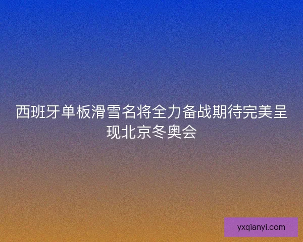 西班牙单板滑雪名将全力备战期待完美呈现北京冬奥会 西班牙单板滑雪名将全力备战期待完美呈现北京冬奥会