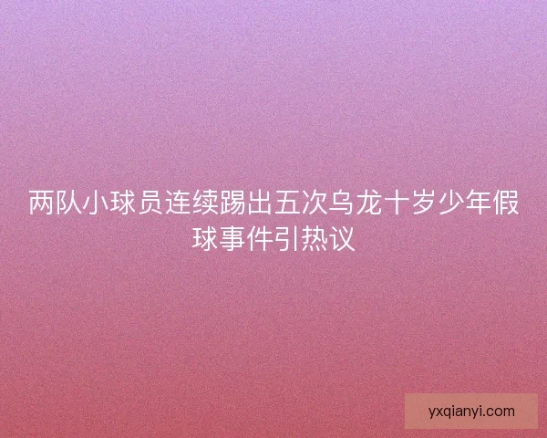 两队小球员连续踢出五次乌龙十岁少年假球事件引热议