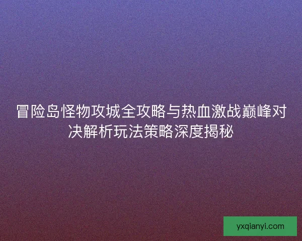 冒险岛怪物攻城全攻略与热血激战巅峰对决解析玩法策略深度揭秘