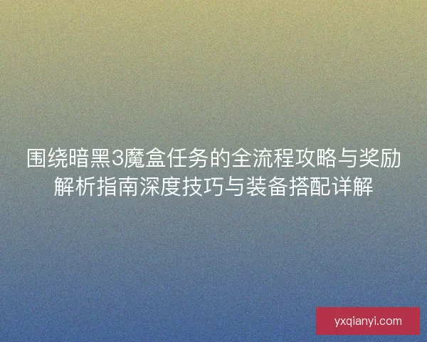 围绕暗黑3魔盒任务的全流程攻略与奖励解析指南深度技巧与装备搭配详解