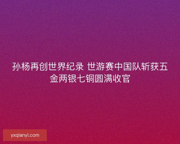 孙杨再创世界纪录 世游赛中国队斩获五金两银七铜圆满收官 孙杨再创世界纪录 世游赛中国队斩获五金两银七铜圆满收官
