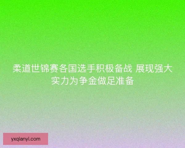 柔道世锦赛各国选手积极备战 展现强大实力为争金做足准备