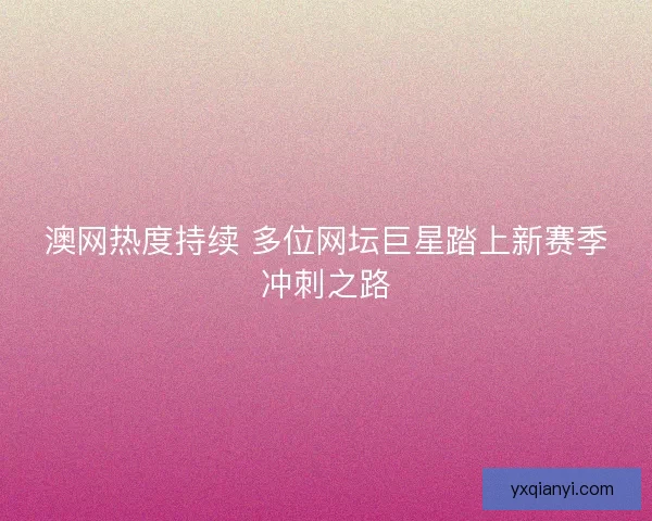 澳网热度持续 多位网坛巨星踏上新赛季冲刺之路