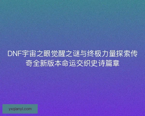 DNF宇宙之眼觉醒之谜与终极力量探索传奇全新版本命运交织史诗篇章