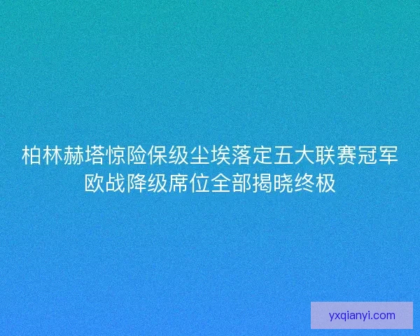 柏林赫塔惊险保级尘埃落定五大联赛冠军欧战降级席位全部揭晓终极