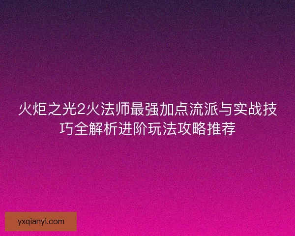 火炬之光2火法师最强加点流派与实战技巧全解析进阶玩法攻略推荐