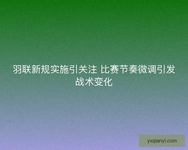 羽联新规实施引关注 比赛节奏微调引发战术变化