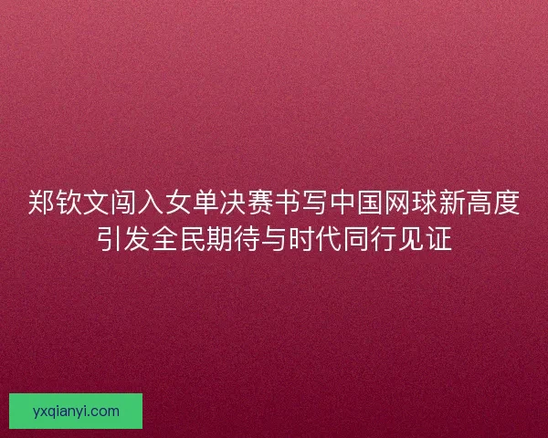 郑钦文闯入女单决赛书写中国网球新高度引发全民期待与时代同行见证